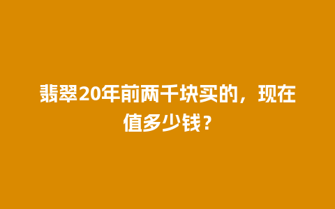 翡翠20年前两千块买的，现在值多少钱？