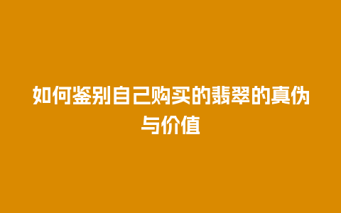 如何鉴别自己购买的翡翠的真伪与价值