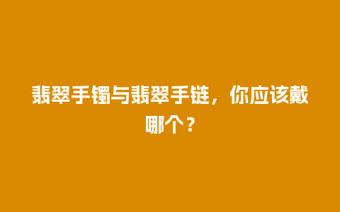 翡翠手镯与翡翠手链，你应该戴哪个？