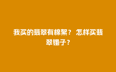 我买的翡翠有棉絮？ 怎样买翡翠镯子？