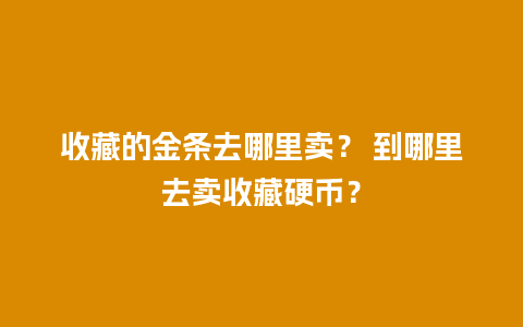 收藏的金条去哪里卖？ 到哪里去卖收藏硬币？