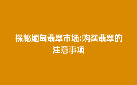 探秘缅甸翡翠市场:购买翡翠的注意事项