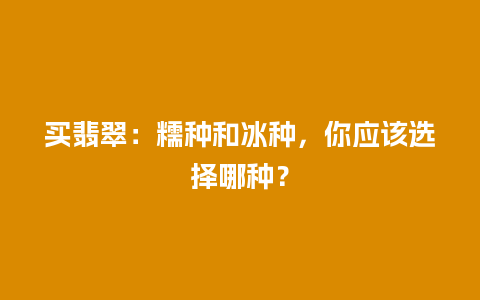 买翡翠：糯种和冰种，你应该选择哪种？