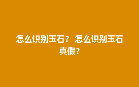 怎么识别玉石？ 怎么识别玉石真假？