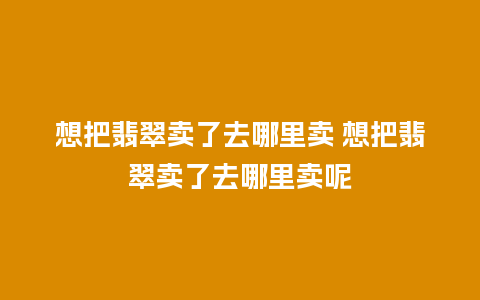 想把翡翠卖了去哪里卖 想把翡翠卖了去哪里卖呢