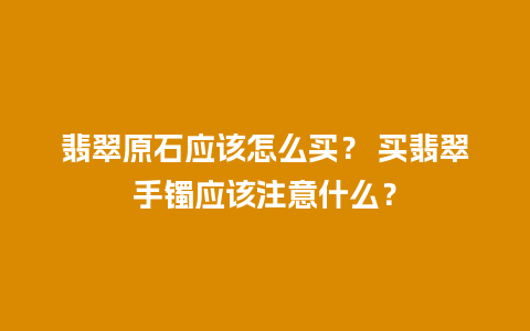 翡翠原石应该怎么买？ 买翡翠手镯应该注意什么？