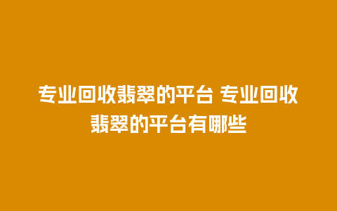 专业回收翡翠的平台 专业回收翡翠的平台有哪些