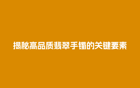 揭秘高品质翡翠手镯的关键要素