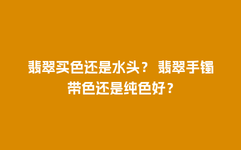 翡翠买色还是水头？ 翡翠手镯带色还是纯色好？