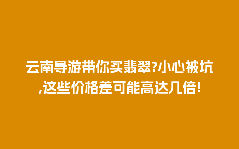 云南导游带你买翡翠?小心被坑,这些价格差可能高达几倍!