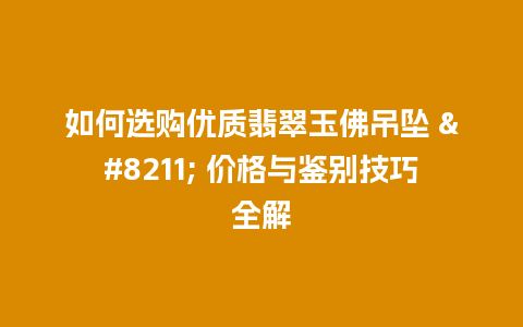 如何选购优质翡翠玉佛吊坠 – 价格与鉴别技巧全解