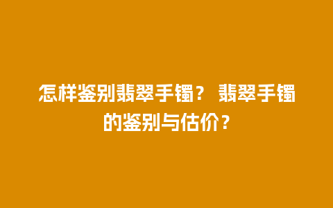 怎样鉴别翡翠手镯？ 翡翠手镯的鉴别与估价？