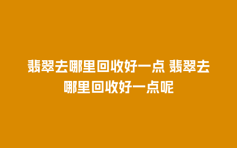 翡翠去哪里回收好一点 翡翠去哪里回收好一点呢