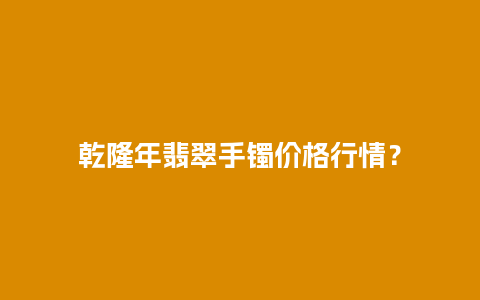 乾隆年翡翠手镯价格行情？