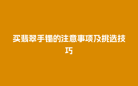 买翡翠手镯的注意事项及挑选技巧