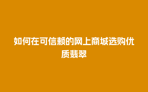 如何在可信赖的网上商城选购优质翡翠