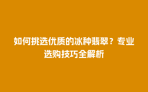 如何挑选优质的冰种翡翠?专业选购技巧全解析插图 如何挑选优质的冰种翡翠?专业选购技巧全解析