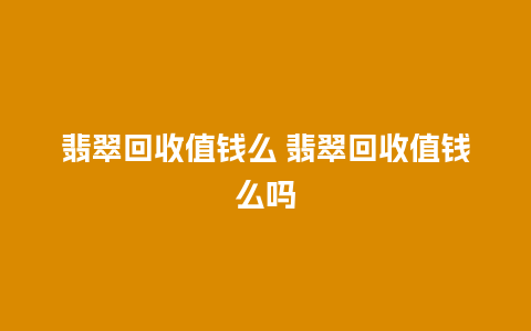 翡翠回收值钱么 翡翠回收值钱么吗