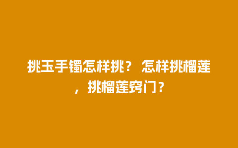 挑玉手镯怎样挑？ 怎样挑榴莲，挑榴莲窍门？