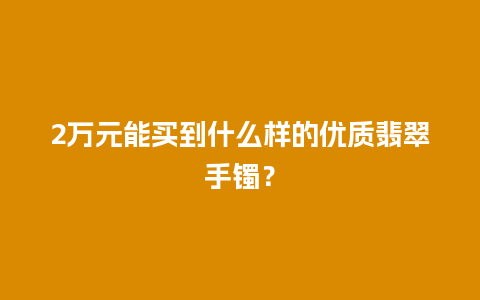 2万元能买到什么样的优质翡翠手镯？