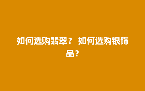 如何选购翡翠？ 如何选购银饰品？