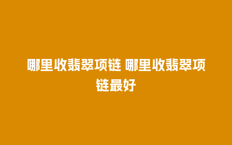 哪里收翡翠项链 哪里收翡翠项链最好