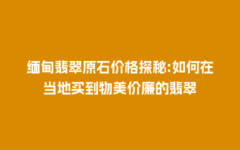 缅甸翡翠原石价格探秘:如何在当地买到物美价廉的翡翠