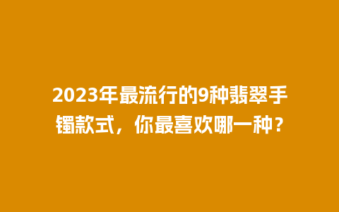 2023年最流行的9种翡翠手镯款式，你最喜欢哪一种？