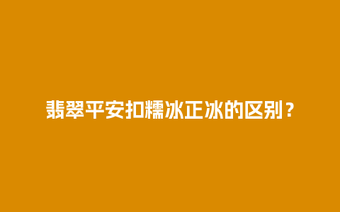 翡翠平安扣糯冰正冰的区别？