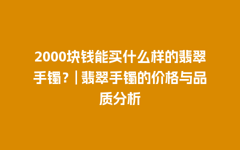 2000块钱能买什么样的翡翠手镯？| 翡翠手镯的价格与品质分析