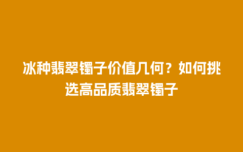 冰种翡翠镯子价值几何？如何挑选高品质翡翠镯子