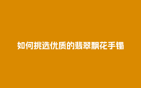 如何挑选优质的翡翠飘花手镯