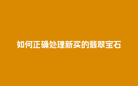 如何正确处理新买的翡翠宝石