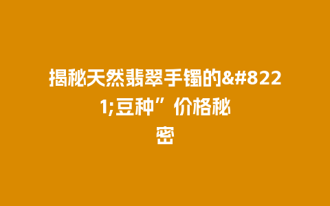 揭秘天然翡翠手镯的”豆种”价格秘密