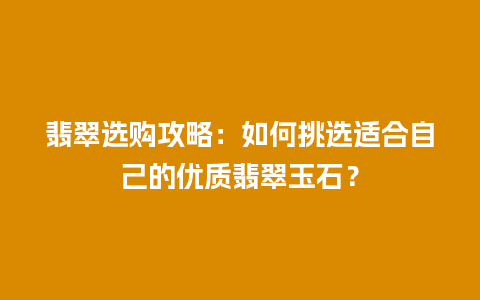 翡翠选购攻略：如何挑选适合自己的优质翡翠玉石？