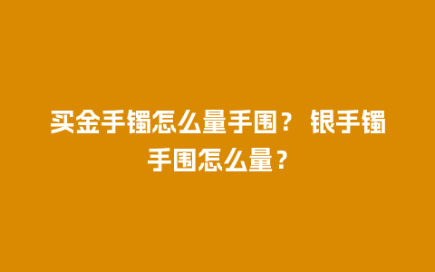 买金手镯怎么量手围？ 银手镯手围怎么量？