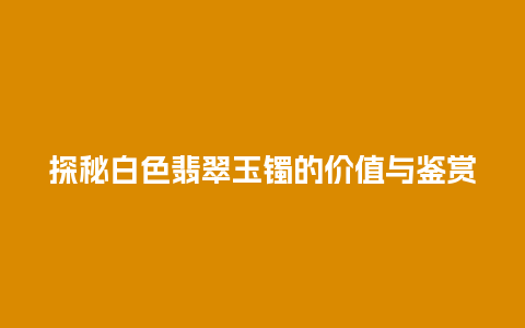探秘白色翡翠玉镯的价值与鉴赏