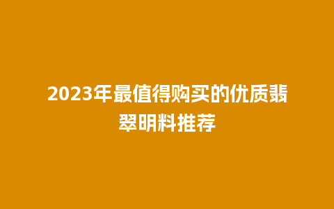 2023年最值得购买的优质翡翠明料推荐