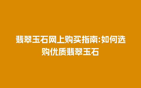 翡翠玉石网上购买指南:如何选购优质翡翠玉石