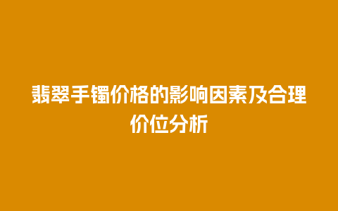 翡翠手镯价格的影响因素及合理价位分析