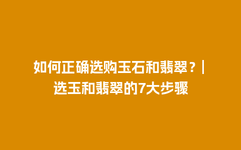 如何正确选购玉石和翡翠？| 选玉和翡翠的7大步骤