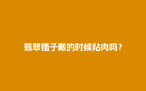 翡翠镯子戴的时候粘肉吗？