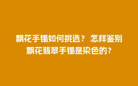 飘花手镯如何挑选？ 怎样鉴别飘花翡翠手镯是染色的？