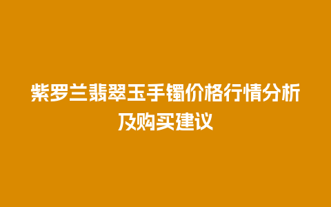 紫罗兰翡翠玉手镯价格行情分析及购买建议