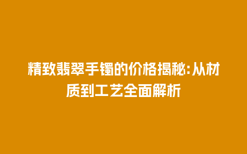 精致翡翠手镯的价格揭秘:从材质到工艺全面解析