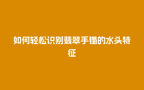 如何轻松识别翡翠手镯的水头特征