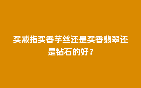 买戒指买香芋丝还是买香翡翠还是钻石的好？