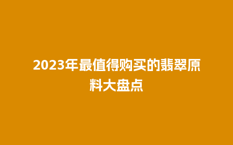 2023年最值得购买的翡翠原料大盘点