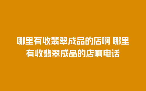 哪里有收翡翠成品的店啊 哪里有收翡翠成品的店啊电话