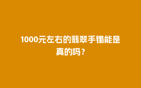 1000元左右的翡翠手镯能是真的吗？